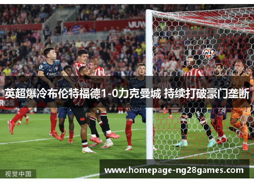 英超爆冷布伦特福德1-0力克曼城 持续打破豪门垄断