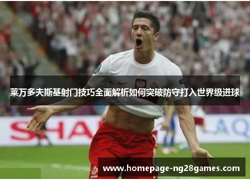 莱万多夫斯基射门技巧全面解析如何突破防守打入世界级进球