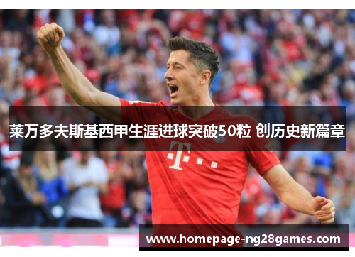 莱万多夫斯基西甲生涯进球突破50粒 创历史新篇章