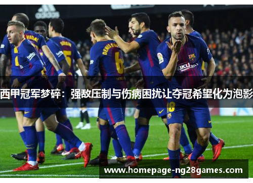 西甲冠军梦碎：强敌压制与伤病困扰让夺冠希望化为泡影