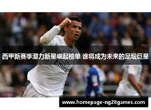 西甲新赛季潜力新星崛起榜单 谁将成为未来的足坛巨星
