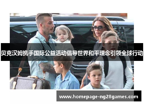 贝克汉姆携手国际公益活动倡导世界和平理念引领全球行动