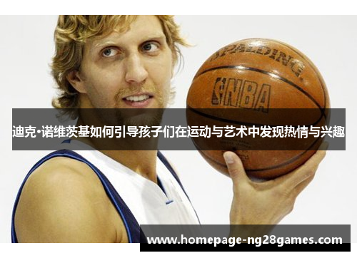 迪克·诺维茨基如何引导孩子们在运动与艺术中发现热情与兴趣 迪克·诺维茨基如何引导孩子们在运动与艺术中发现热情与兴趣