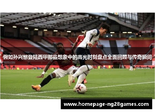 假如孙兴慜登陆西甲那些想象中的高光时刻盘点全面回顾与传奇瞬间 假如孙兴慜登陆西甲那些想象中的高光时刻盘点全面回顾与传奇瞬间