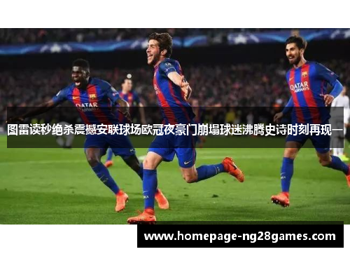 图雷读秒绝杀震撼安联球场欧冠夜豪门崩塌球迷沸腾史诗时刻再现一