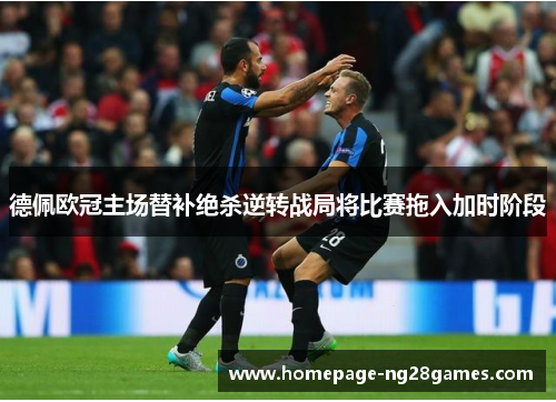德佩欧冠主场替补绝杀逆转战局将比赛拖入加时阶段
