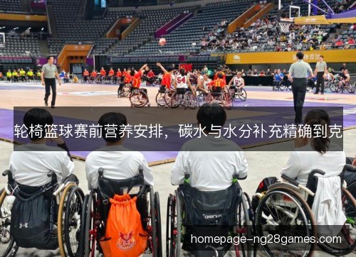 轮椅篮球赛前营养安排,碳水与水分补充精确到克 轮椅篮球赛前营养安排,碳水与水分补充精确到克