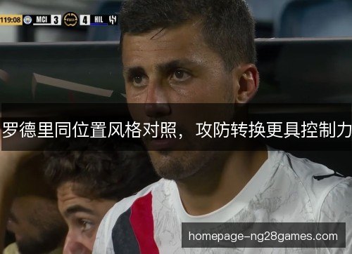 罗德里同位置风格对照，攻防转换更具控制力