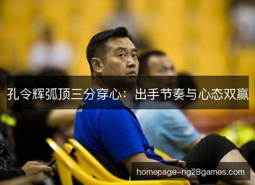 孔令辉弧顶三分穿心：出手节奏与心态双赢
