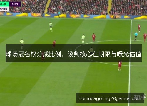 球场冠名权分成比例,谈判核心在期限与曝光估值 球场冠名权分成比例,谈判核心在期限与曝光估值